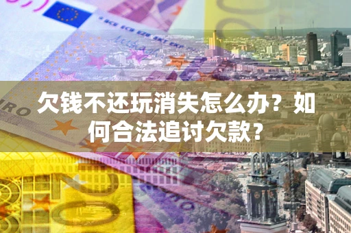 济南欠钱不还玩消失怎么办？如何合法追讨欠款？