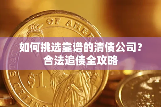 济南如何挑选靠谱的清债公司?合法追债全攻略 济南如何挑选靠谱的清债公司?合法追债全攻略