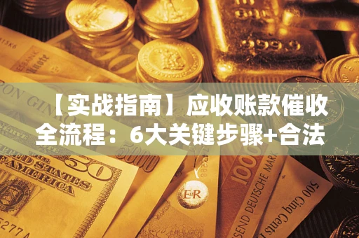 济南【实战指南】应收账款催收全流程：6大关键步骤+合法回款技巧