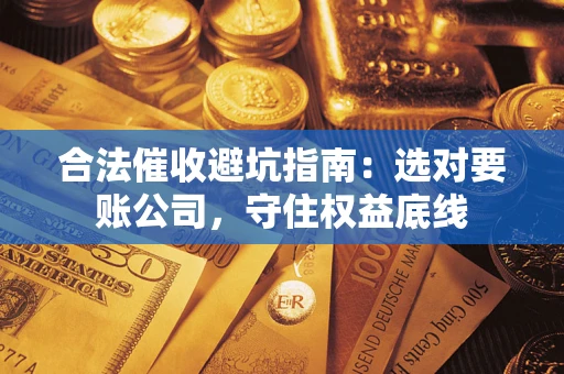 济南合法催收避坑指南：选对要账公司，守住权益底线