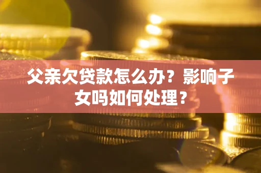 济南父亲欠贷款怎么办？影响子女吗如何处理？