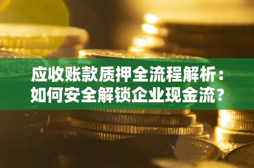 济南应收账款质押全流程解析：如何安全解锁企业现金流？