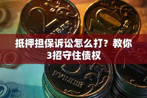 济南抵押担保诉讼怎么打？教你3招守住债权