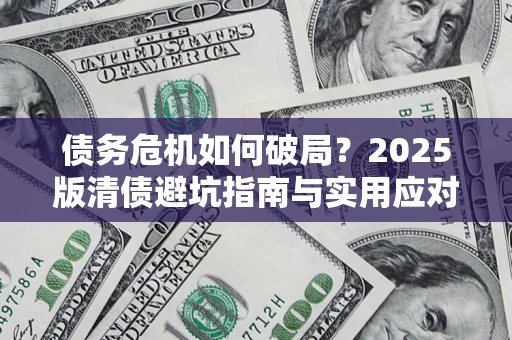 济南债务危机如何破局？2025版清债避坑指南与实用应对策略