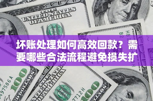 济南坏账处理如何高效回款？需要哪些合法流程避免损失扩大？
