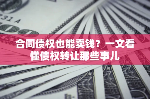 济南合同债权也能卖钱？一文看懂债权转让那些事儿