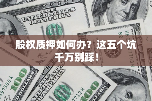 济南股权质押如何办？这五个坑千万别踩！