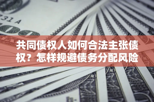 济南共同债权人如何合法主张债权？怎样规避债务分配风险？