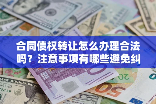 济南合同债权转让怎么办理合法吗？注意事项有哪些避免纠纷？