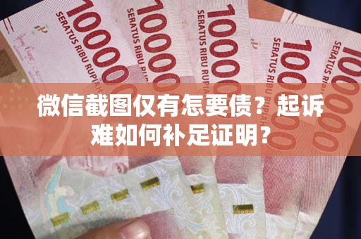 济南微信截图仅有怎要债？起诉难如何补足证明？