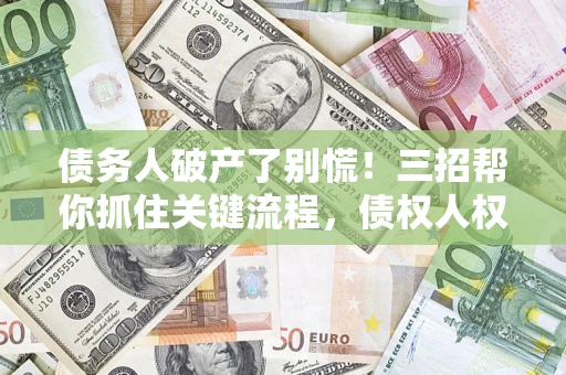 济南债务人破产了别慌！三招帮你抓住关键流程，债权人权益不再缩水