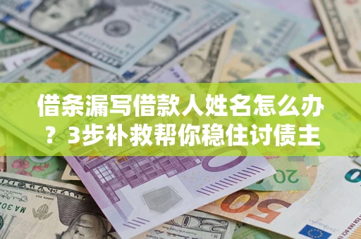 济南借条漏写借款人姓名怎么办？3步补救帮你稳住讨债主动权