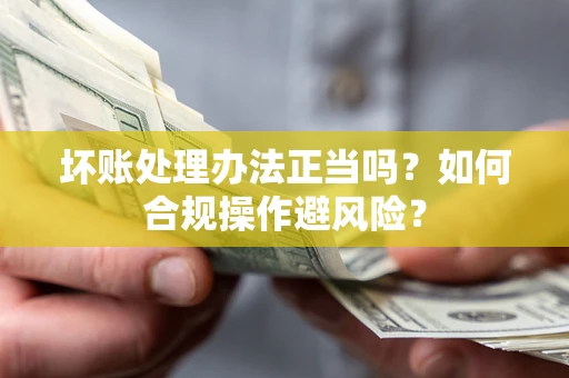 济南坏账处理办法正当吗？如何合规操作避风险？