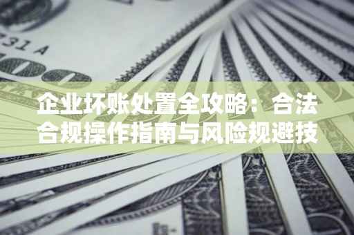 济南企业坏账处置全攻略：合法合规操作指南与风险规避技巧解析