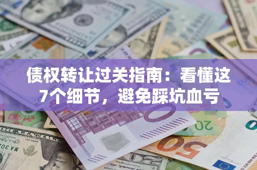 济南债权转让过关指南：看懂这7个细节，避免踩坑血亏