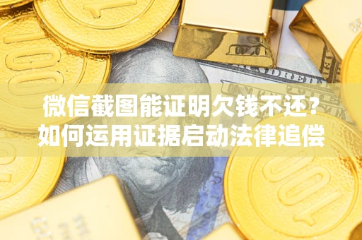 济南微信截图能证明欠钱不还？如何运用证据启动法律追偿程序？