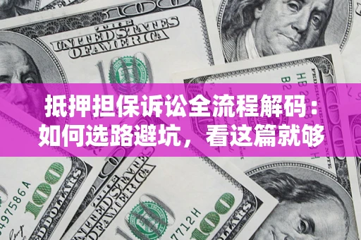 济南抵押担保诉讼全流程解码：如何选路避坑，看这篇就够了