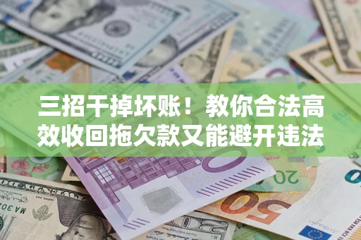 济南三招干掉坏账！教你合法高效收回拖欠款又能避开违法雷区