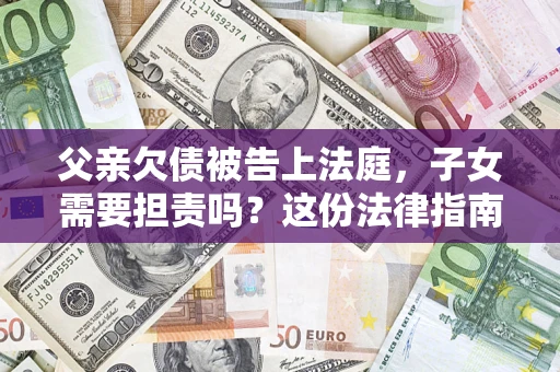 济南父亲欠债被告上法庭，子女需要担责吗？这份法律指南必须看完