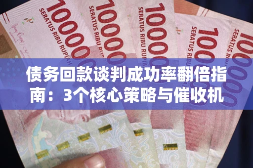 济南债务回款谈判成功率翻倍指南：3个核心策略与催收机构避坑法则