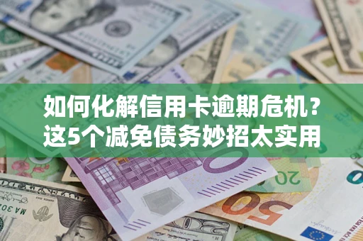 济南如何化解信用卡逾期危机？这5个减免债务妙招太实用
