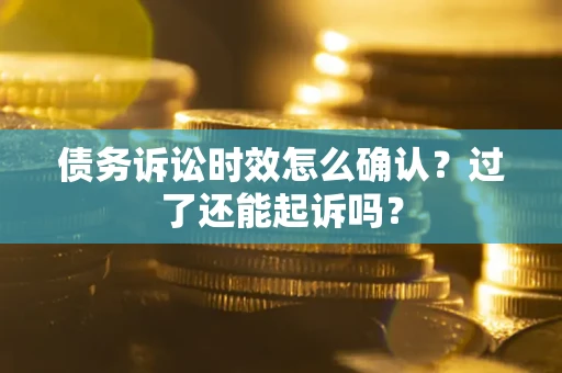 济南债务诉讼时效怎么确认？过了还能起诉吗？