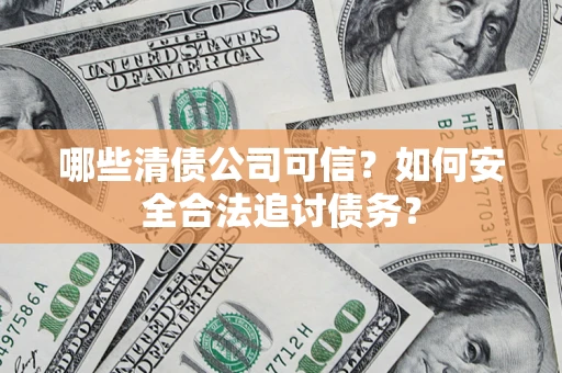 济南哪些清债公司可信？如何安全合法追讨债务？