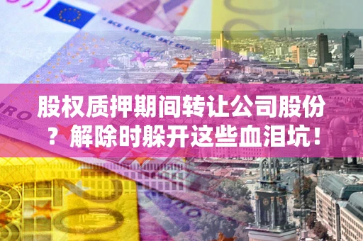 济南股权质押期间转让公司股份？解除时躲开这些血泪坑！