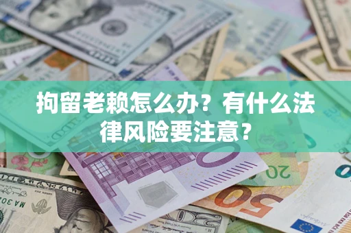 济南拘留老赖怎么办？有什么法律风险要注意？