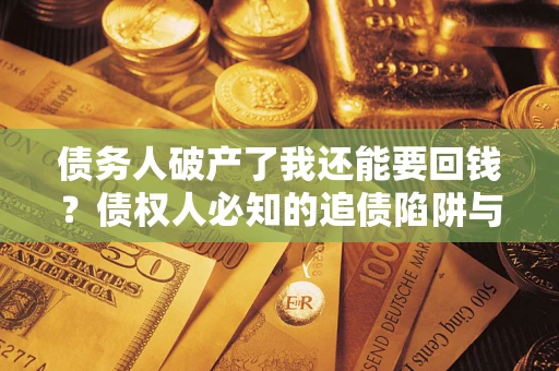 济南债务人破产了我还能要回钱？债权人必知的追债陷阱与破局之道