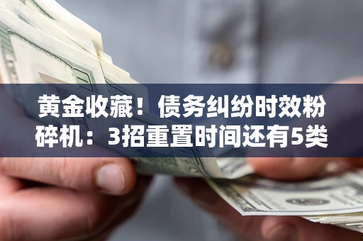济南黄金收藏！债务纠纷时效粉碎机：3招重置时间还有5类不设年限的特殊债务