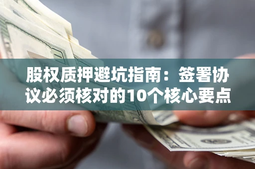 济南股权质押避坑指南:签署协议必须核对的10个核心要点 济南股权质押避坑指南:签署协议必须核对的10个核心要点