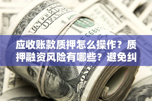 济南应收账款质押怎么操作？质押融资风险有哪些？避免纠纷高效融资技巧