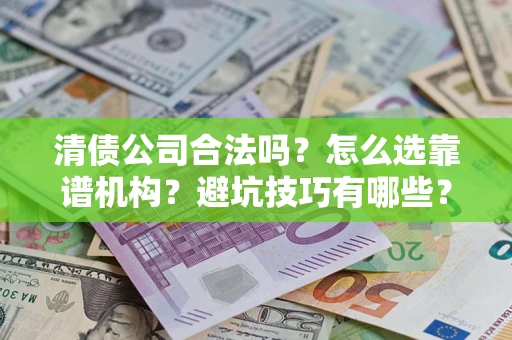 济南清债公司合法吗？怎么选靠谱机构？避坑技巧有哪些？