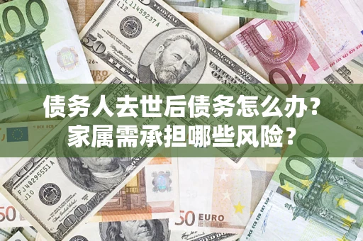 济南债务人去世后债务怎么办？家属需承担哪些风险？