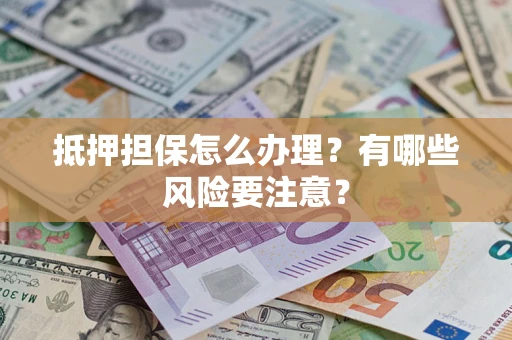 济南抵押担保怎么办理？有哪些风险要注意？