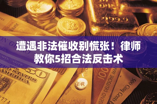 济南遭遇非法催收别慌张！律师教你5招合法反击术