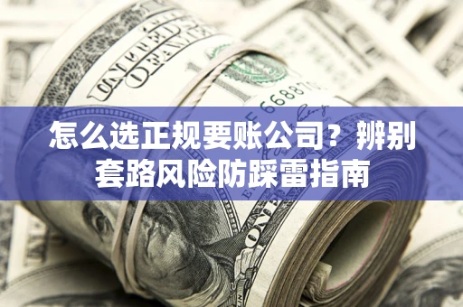 济南怎么选正规要账公司？辨别套路风险防踩雷指南
