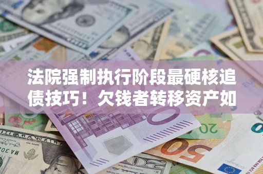 济南法院强制执行阶段最硬核追债技巧！欠钱者转移资产如何破解？