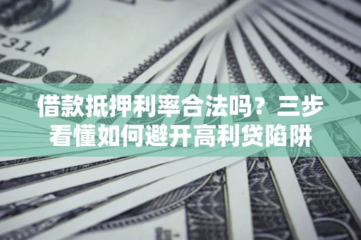济南借款抵押利率合法吗？三步看懂如何避开高利贷陷阱