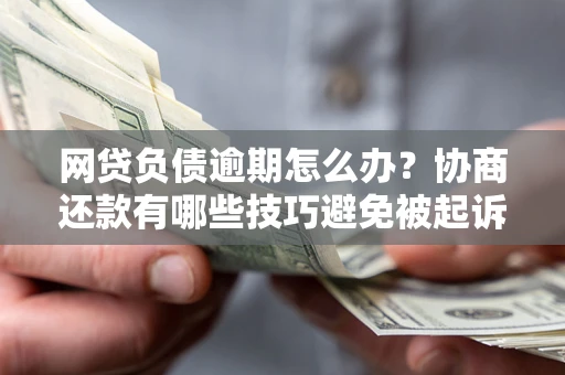 济南网贷负债逾期怎么办？协商还款有哪些技巧避免被起诉？