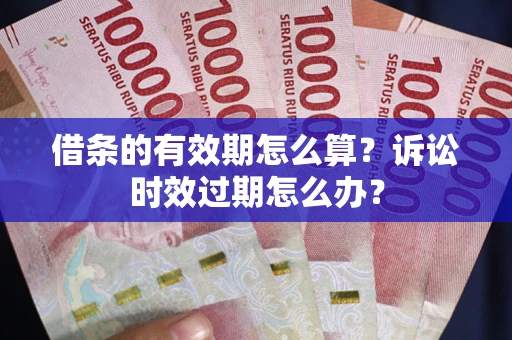 济南借条的有效期怎么算？诉讼时效过期怎么办？