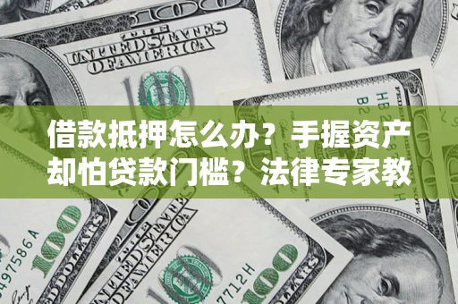 济南借款抵押怎么办？手握资产却怕贷款门槛？法律专家教你办抵押不踩坑