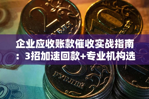 济南企业应收账款催收实战指南：3招加速回款+专业机构选择避坑