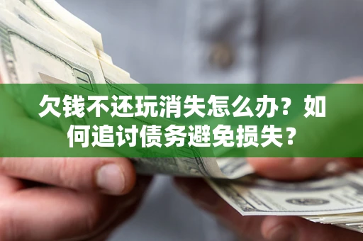 济南欠钱不还玩消失怎么办？如何追讨债务避免损失？