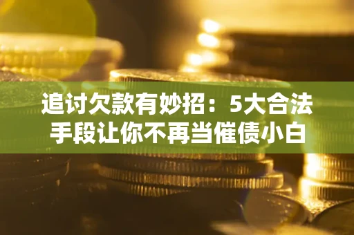 济南追讨欠款有妙招：5大合法手段让你不再当催债小白