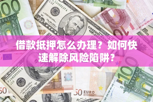 济南借款抵押怎么办理？如何快速解除风险陷阱？