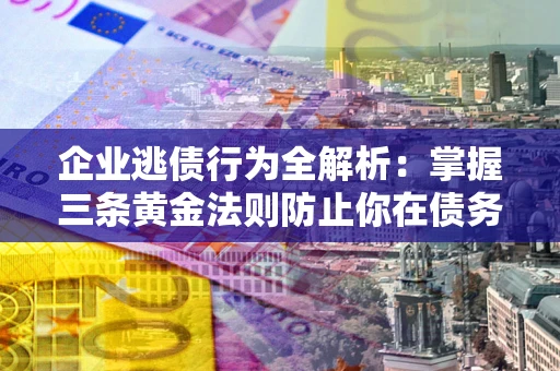济南企业逃债行为全解析：掌握三条黄金法则防止你在债务乱局中“踩雷”