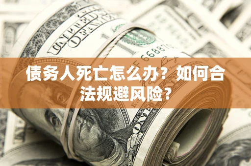济南债务人死亡怎么办？如何合法规避风险？