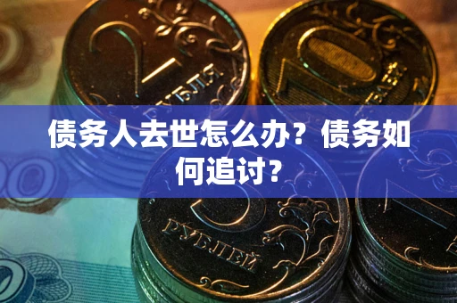 济南债务人去世怎么办？债务如何追讨？